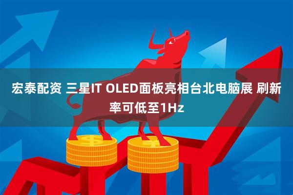 宏泰配资 三星IT OLED面板亮相台北电脑展 刷新率可低至1Hz