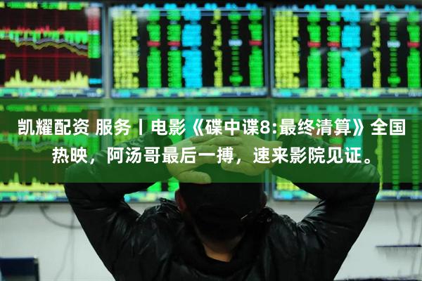 凯耀配资 服务丨电影《碟中谍8:最终清算》全国热映，阿汤哥最后一搏，速来影院见证。