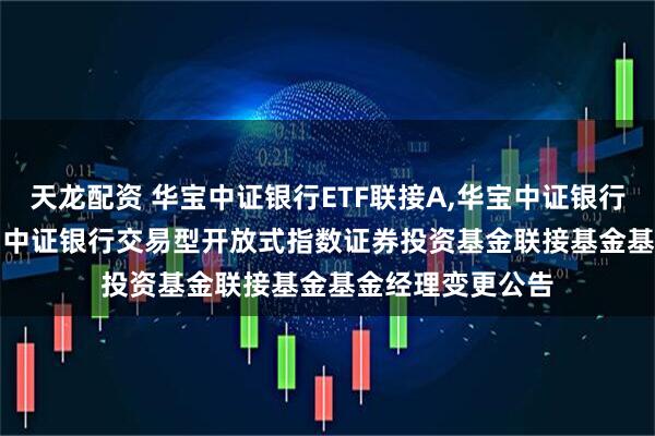 天龙配资 华宝中证银行ETF联接A,华宝中证银行ETF联接C: 华宝中证银行交易型开放式指数证券投资基金联接基金基金经理变更公告