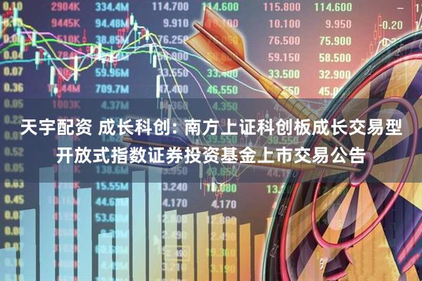 天宇配资 成长科创: 南方上证科创板成长交易型开放式指数证券投资基金上市交易公告