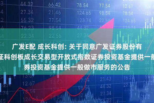 广发E配 成长科创: 关于同意广发证券股份有限公司为南方上证科创板成长交易型开放式指数证券投资基金提供一般做市服务的公告