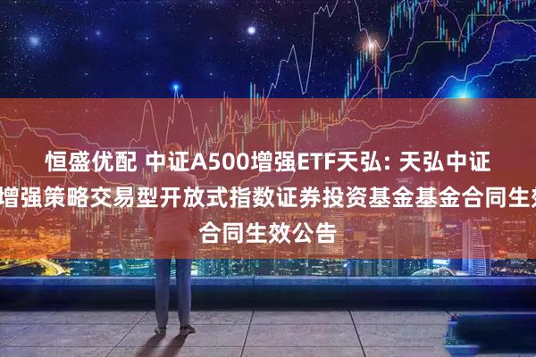 恒盛优配 中证A500增强ETF天弘: 天弘中证A500增强策略交易型开放式指数证券投资基金基金合同生效公告