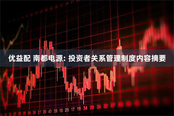 优益配 南都电源: 投资者关系管理制度内容摘要