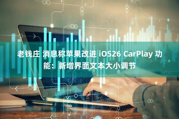 老钱庄 消息称苹果改进 iOS26 CarPlay 功能：新增界面文本大小调节