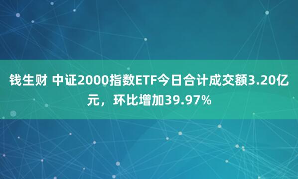 钱生财 中证2000指数ETF今日合计成交额3.20亿元，环比增加39.97%