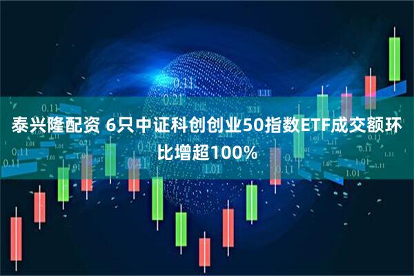 泰兴隆配资 6只中证科创创业50指数ETF成交额环比增超100%