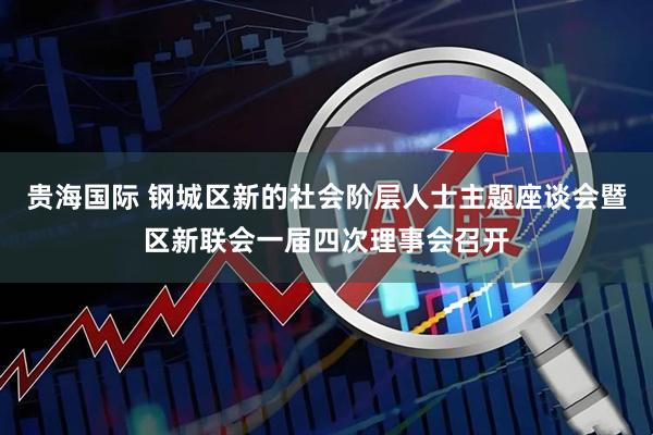 贵海国际 钢城区新的社会阶层人士主题座谈会暨区新联会一届四次理事会召开