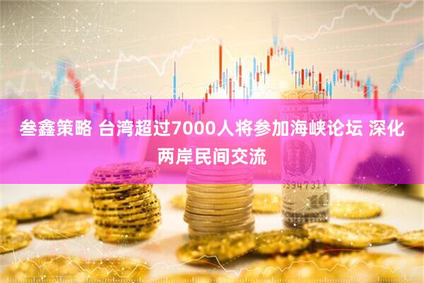叁鑫策略 台湾超过7000人将参加海峡论坛 深化两岸民间交流