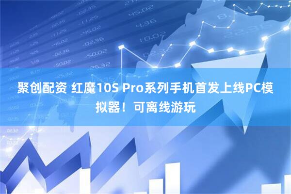 聚创配资 红魔10S Pro系列手机首发上线PC模拟器！可离线游玩