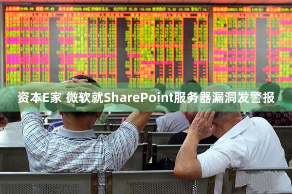 资本E家 微软就SharePoint服务器漏洞发警报