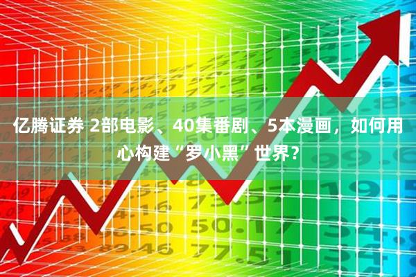 亿腾证券 2部电影、40集番剧、5本漫画，如何用心构建“罗小黑”世界？