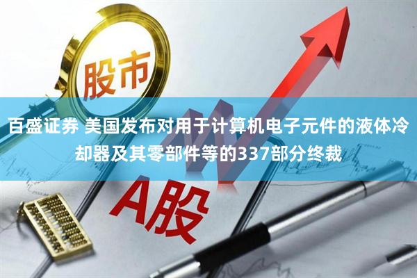 百盛证券 美国发布对用于计算机电子元件的液体冷却器及其零部件等的337部分终裁