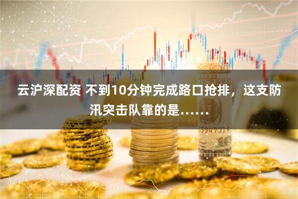 云沪深配资 不到10分钟完成路口抢排，这支防汛突击队靠的是……