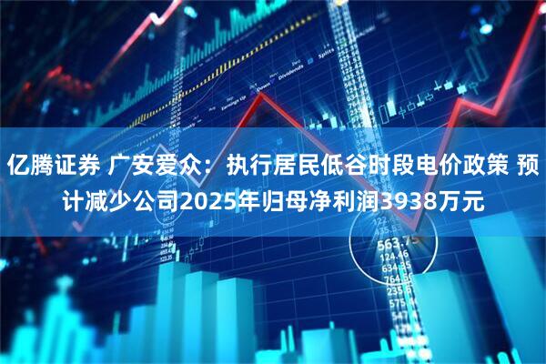 亿腾证券 广安爱众：执行居民低谷时段电价政策 预计减少公司2025年归母净利润3938万元