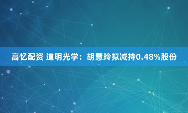 高忆配资 道明光学：胡慧玲拟减持0.48%股份