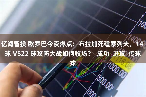 亿海智投 欧罗巴今夜爆点：布拉加死磕索列夫，14 球 VS22 球攻防大战如何收场？_成功_进攻_传球