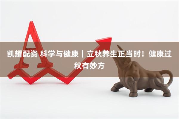 凯耀配资 科学与健康｜立秋养生正当时！健康过秋有妙方