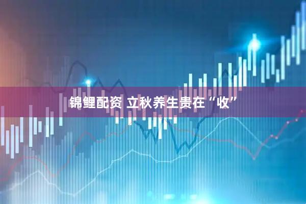 锦鲤配资 立秋养生贵在“收”