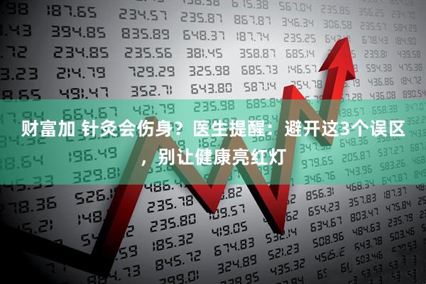 财富加 针灸会伤身？医生提醒：避开这3个误区，别让健康亮红灯