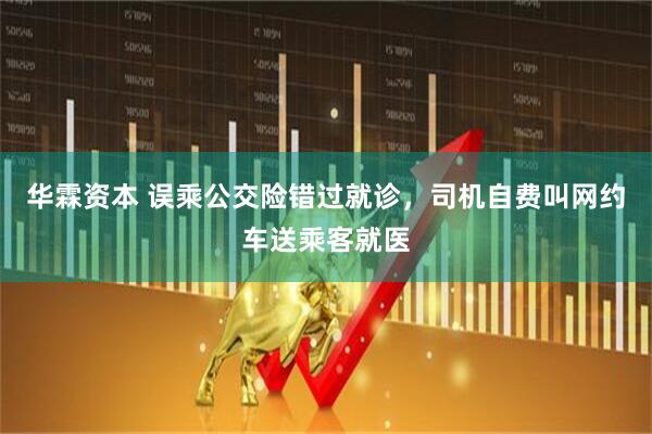华霖资本 误乘公交险错过就诊，司机自费叫网约车送乘客就医