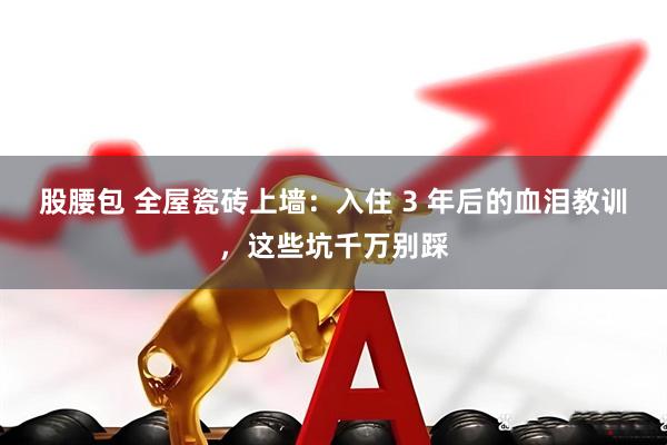 股腰包 全屋瓷砖上墙：入住 3 年后的血泪教训，这些坑千万别踩