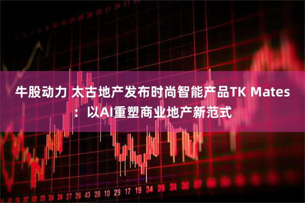 牛股动力 太古地产发布时尚智能产品TK Mates：以AI重塑商业地产新范式