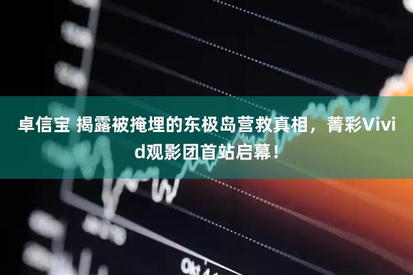 卓信宝 揭露被掩埋的东极岛营救真相，菁彩Vivid观影团首站启幕！