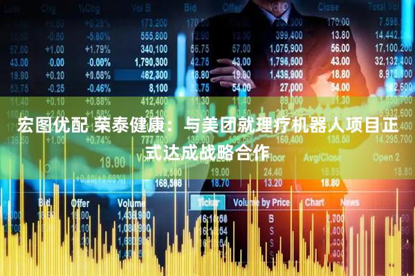 宏图优配 荣泰健康：与美团就理疗机器人项目正式达成战略合作
