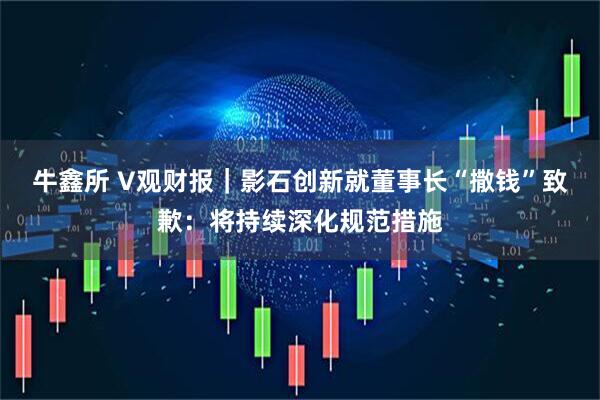 牛鑫所 V观财报｜影石创新就董事长“撒钱”致歉：将持续深化规范措施