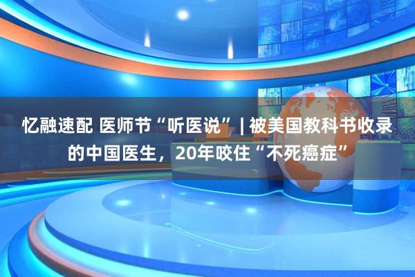 忆融速配 医师节“听医说” | 被美国教科书收录的中国医生，20年咬住“不死癌症”
