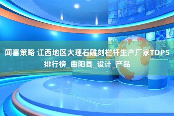 闻喜策略 江西地区大理石雕刻栏杆生产厂家TOP5排行榜_曲阳县_设计_产品