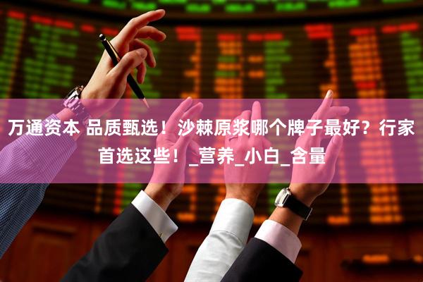 万通资本 品质甄选！沙棘原浆哪个牌子最好？行家首选这些！_营养_小白_含量