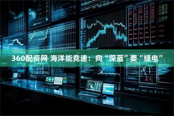 360配资网 海洋能竞速：向“深蓝”要“绿电”