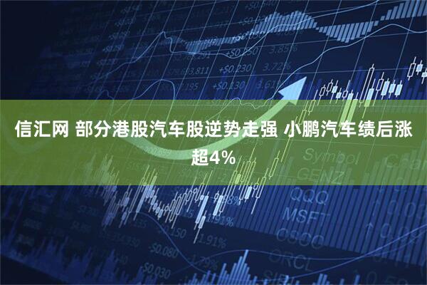 信汇网 部分港股汽车股逆势走强 小鹏汽车绩后涨超4%