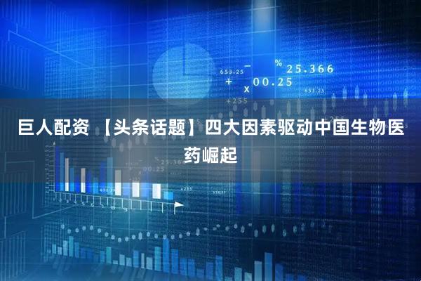 巨人配资 【头条话题】四大因素驱动中国生物医药崛起