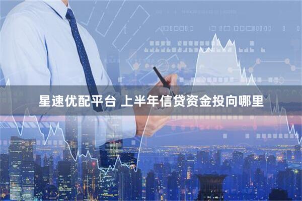 星速优配平台 上半年信贷资金投向哪里