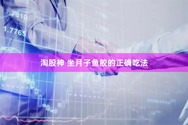 淘股神 坐月子鱼胶的正确吃法