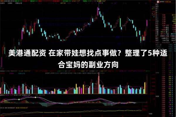 美港通配资 在家带娃想找点事做？整理了5种适合宝妈的副业方向