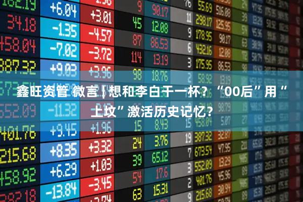 鑫旺资管 微言 | 想和李白干一杯？“00后”用“上坟”激活历史记忆？