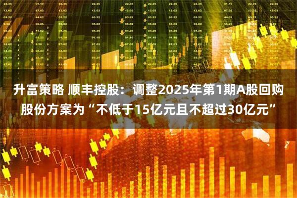 升富策略 顺丰控股:调整2025年第1期A股回购股份方案为“不低于15亿元且不超过30亿元”