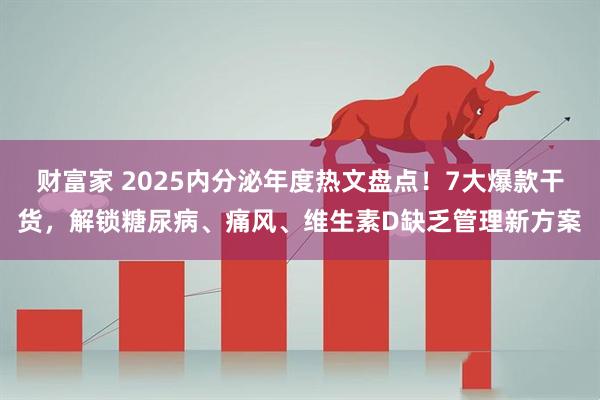 财富家 2025内分泌年度热文盘点！7大爆款干货，解锁糖尿病、痛风、维生素D缺乏管理新方案
