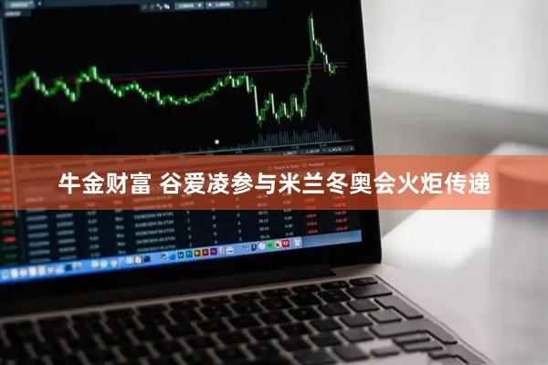 牛金财富 谷爱凌参与米兰冬奥会火炬传递