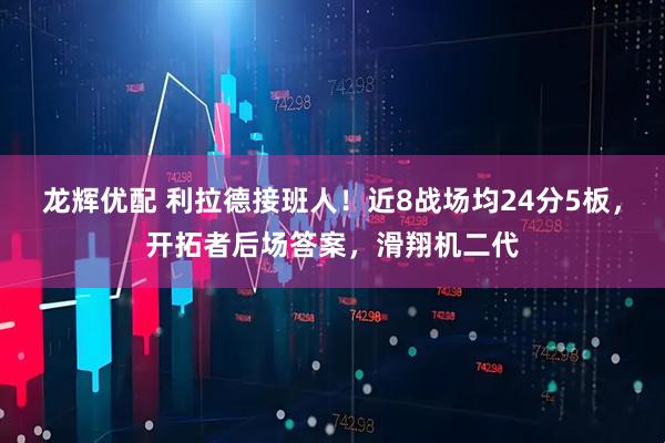 龙辉优配 利拉德接班人！近8战场均24分5板，开拓者后场答案，滑翔机二代