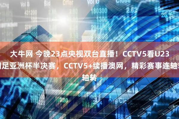 大牛网 今晚23点央视双台直播！CCTV5看U23国足亚洲杯半决赛，CCTV5+续播澳网，精彩赛事连轴转