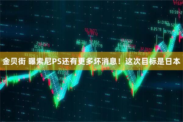 金贝街 曝索尼PS还有更多坏消息！这次目标是日本