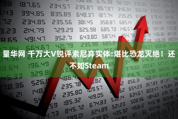 量华网 千万大V锐评索尼弃实体:堪比恐龙灭绝!还不如Steam