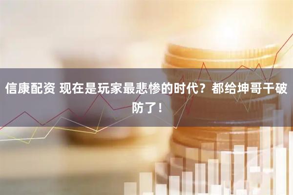 信康配资 现在是玩家最悲惨的时代？都给坤哥干破防了！